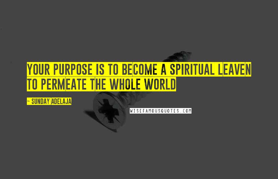 Sunday Adelaja Quotes: Your purpose is to become a spiritual leaven to permeate the whole world