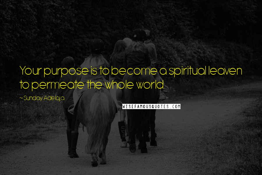 Sunday Adelaja Quotes: Your purpose is to become a spiritual leaven to permeate the whole world