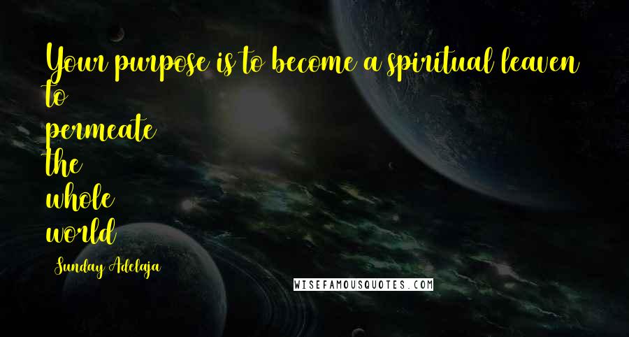 Sunday Adelaja Quotes: Your purpose is to become a spiritual leaven to permeate the whole world