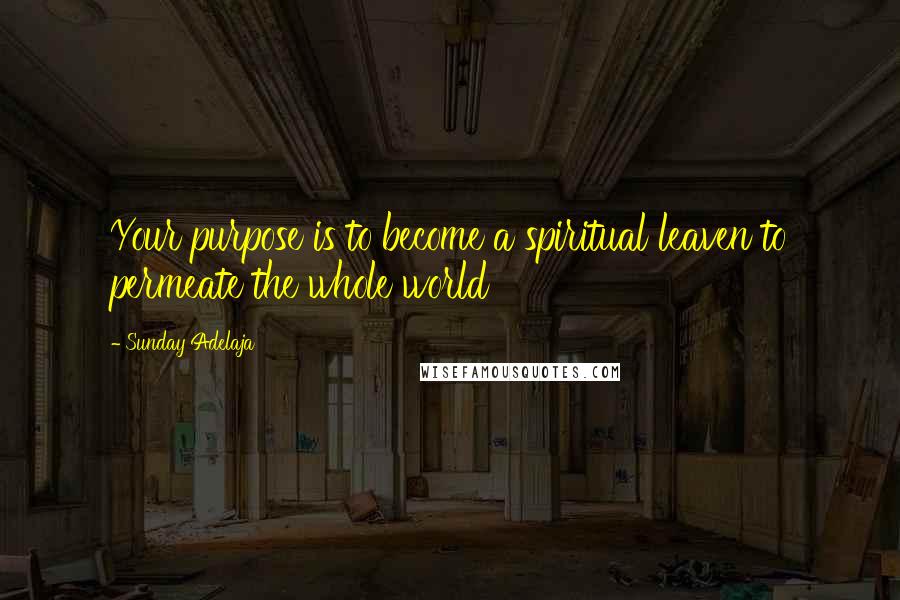 Sunday Adelaja Quotes: Your purpose is to become a spiritual leaven to permeate the whole world