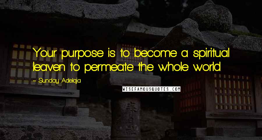 Sunday Adelaja Quotes: Your purpose is to become a spiritual leaven to permeate the whole world