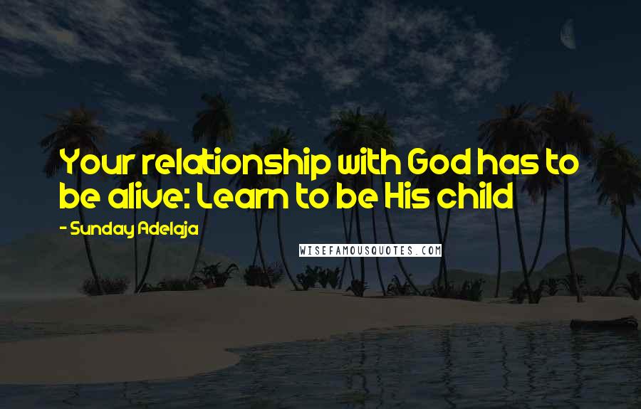 Sunday Adelaja Quotes: Your relationship with God has to be alive: Learn to be His child