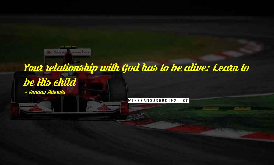 Sunday Adelaja Quotes: Your relationship with God has to be alive: Learn to be His child