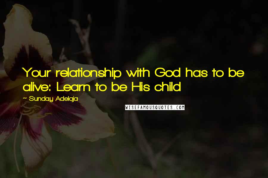 Sunday Adelaja Quotes: Your relationship with God has to be alive: Learn to be His child