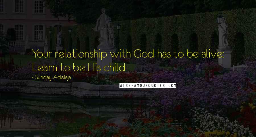 Sunday Adelaja Quotes: Your relationship with God has to be alive: Learn to be His child