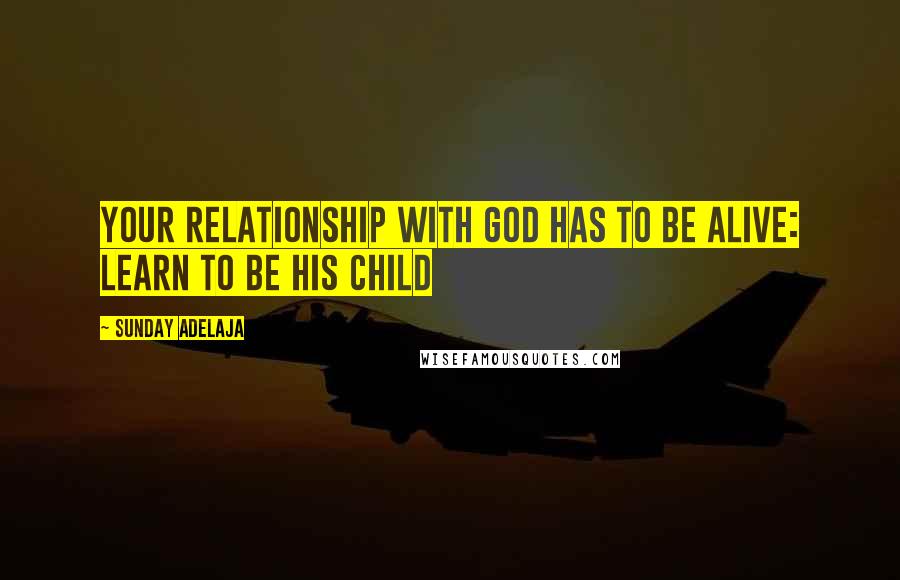 Sunday Adelaja Quotes: Your relationship with God has to be alive: Learn to be His child