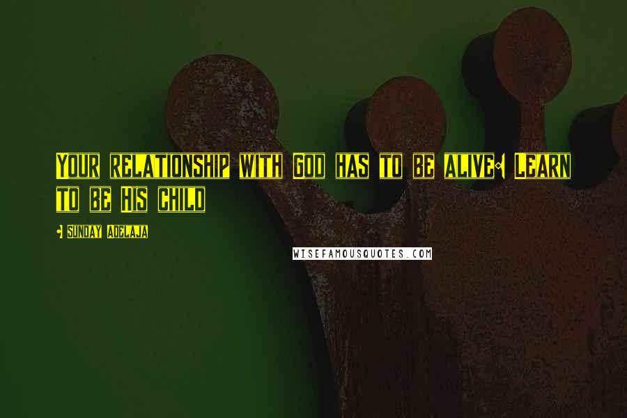 Sunday Adelaja Quotes: Your relationship with God has to be alive: Learn to be His child