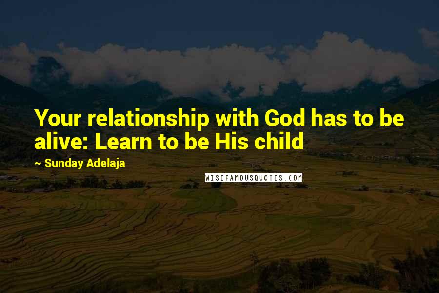 Sunday Adelaja Quotes: Your relationship with God has to be alive: Learn to be His child