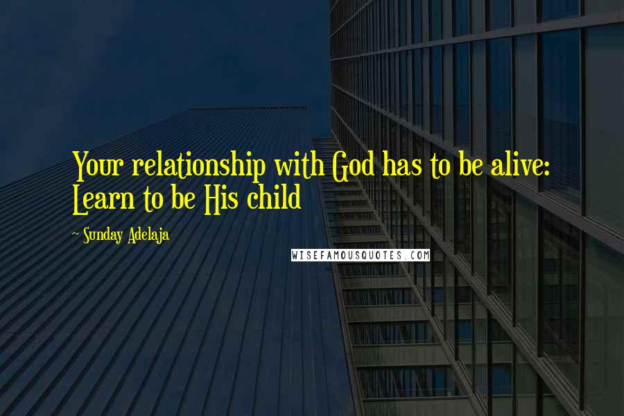 Sunday Adelaja Quotes: Your relationship with God has to be alive: Learn to be His child