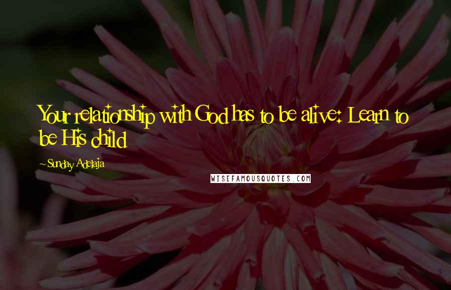 Sunday Adelaja Quotes: Your relationship with God has to be alive: Learn to be His child