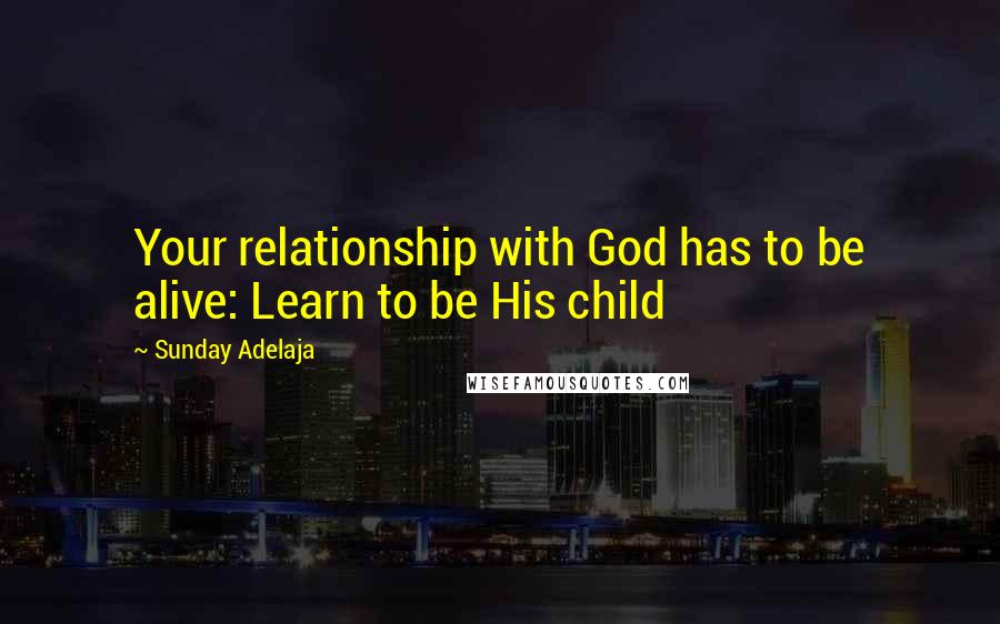 Sunday Adelaja Quotes: Your relationship with God has to be alive: Learn to be His child