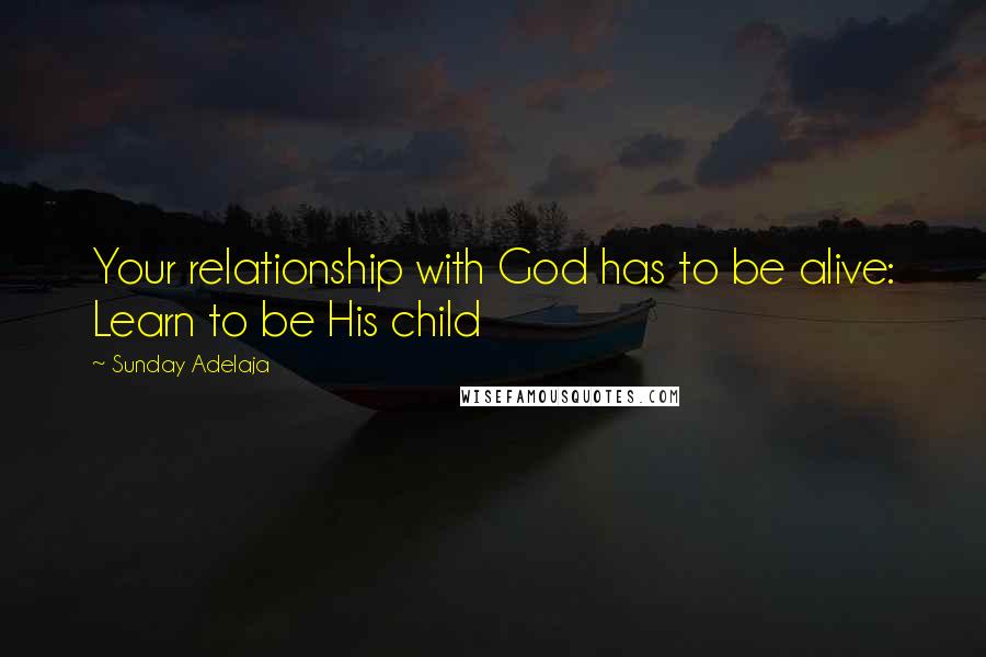 Sunday Adelaja Quotes: Your relationship with God has to be alive: Learn to be His child