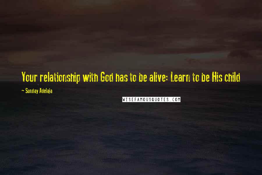 Sunday Adelaja Quotes: Your relationship with God has to be alive: Learn to be His child