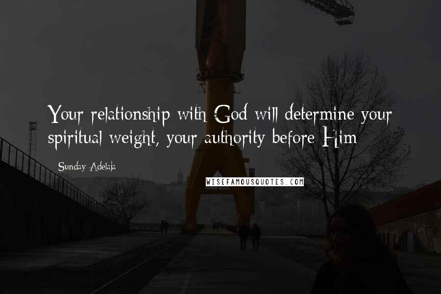 Sunday Adelaja Quotes: Your relationship with God will determine your spiritual weight, your authority before Him