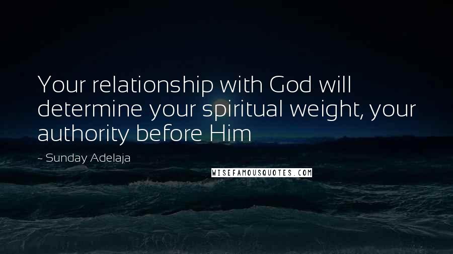 Sunday Adelaja Quotes: Your relationship with God will determine your spiritual weight, your authority before Him