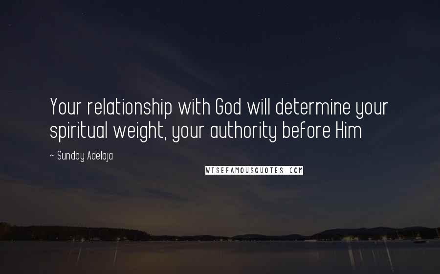 Sunday Adelaja Quotes: Your relationship with God will determine your spiritual weight, your authority before Him