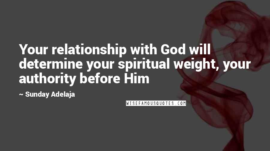 Sunday Adelaja Quotes: Your relationship with God will determine your spiritual weight, your authority before Him