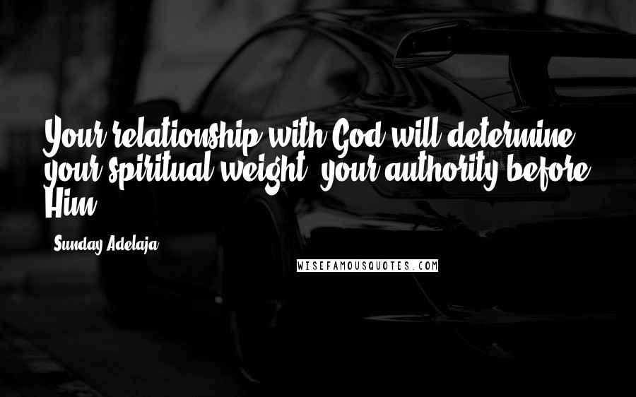 Sunday Adelaja Quotes: Your relationship with God will determine your spiritual weight, your authority before Him