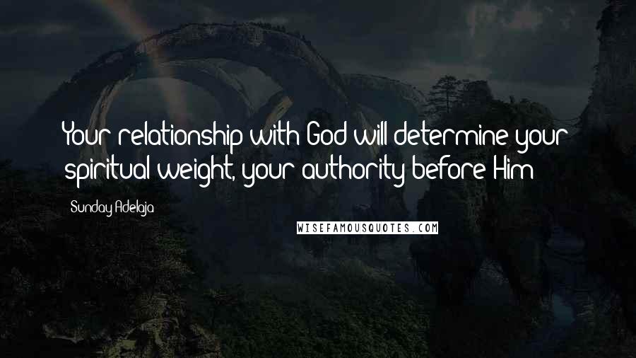 Sunday Adelaja Quotes: Your relationship with God will determine your spiritual weight, your authority before Him