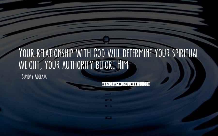 Sunday Adelaja Quotes: Your relationship with God will determine your spiritual weight, your authority before Him