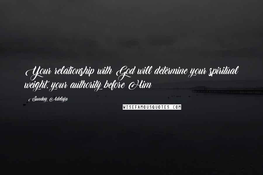 Sunday Adelaja Quotes: Your relationship with God will determine your spiritual weight, your authority before Him