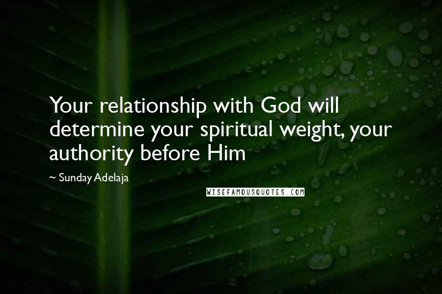 Sunday Adelaja Quotes: Your relationship with God will determine your spiritual weight, your authority before Him