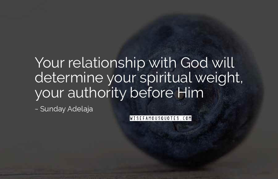 Sunday Adelaja Quotes: Your relationship with God will determine your spiritual weight, your authority before Him