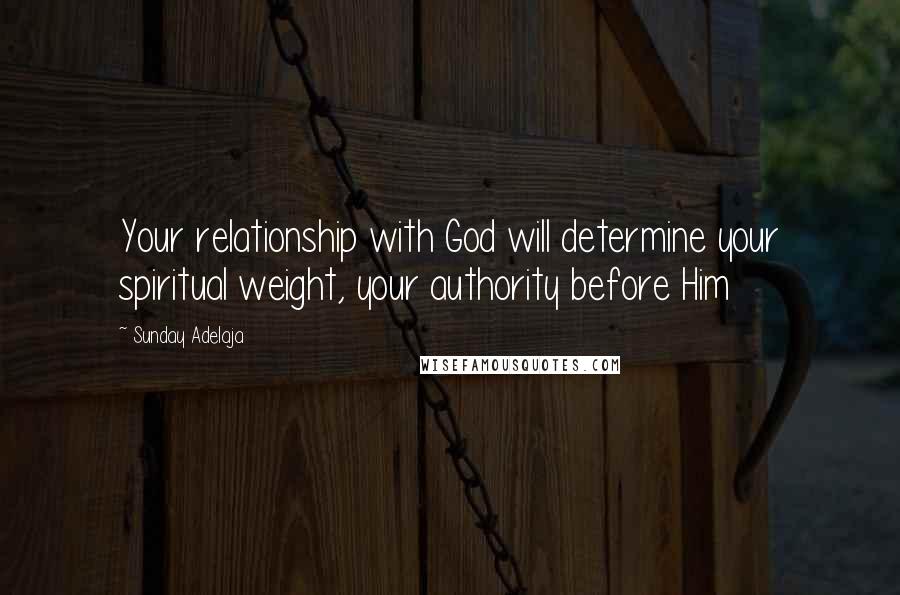 Sunday Adelaja Quotes: Your relationship with God will determine your spiritual weight, your authority before Him