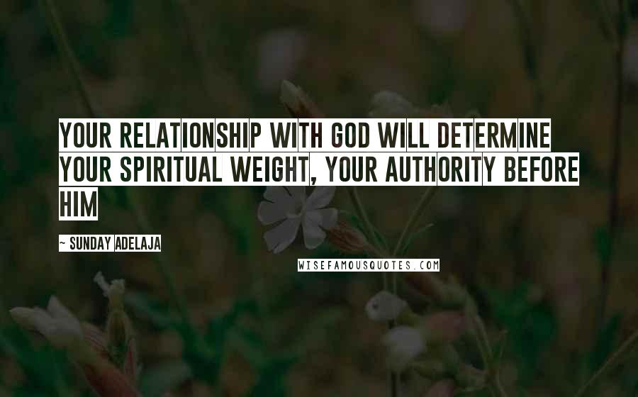 Sunday Adelaja Quotes: Your relationship with God will determine your spiritual weight, your authority before Him