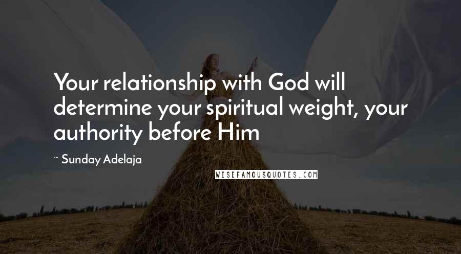 Sunday Adelaja Quotes: Your relationship with God will determine your spiritual weight, your authority before Him