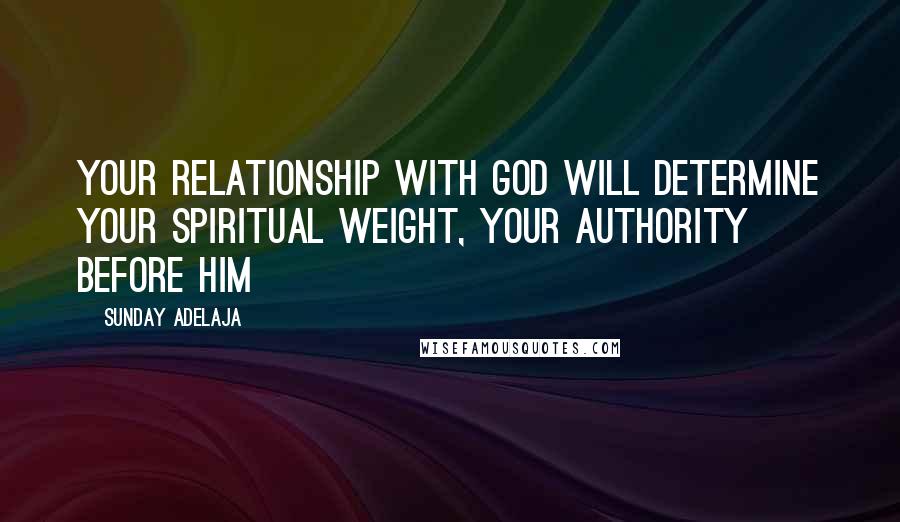 Sunday Adelaja Quotes: Your relationship with God will determine your spiritual weight, your authority before Him