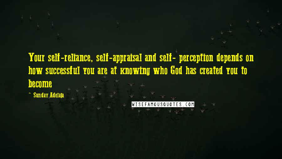 Sunday Adelaja Quotes: Your self-reliance, self-appraisal and self- perception depends on how successful you are at knowing who God has created you to become