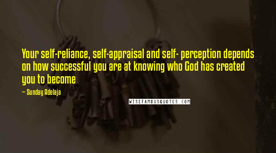 Sunday Adelaja Quotes: Your self-reliance, self-appraisal and self- perception depends on how successful you are at knowing who God has created you to become