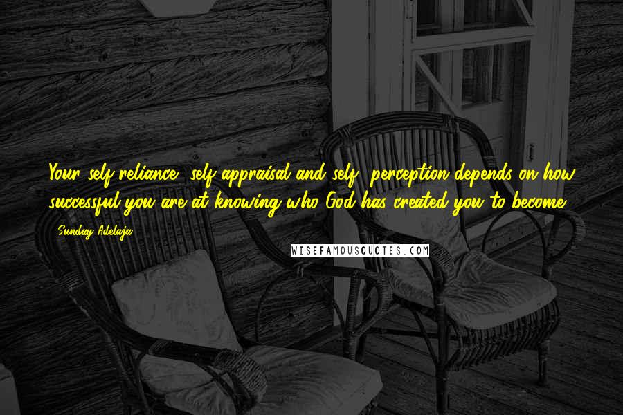 Sunday Adelaja Quotes: Your self-reliance, self-appraisal and self- perception depends on how successful you are at knowing who God has created you to become