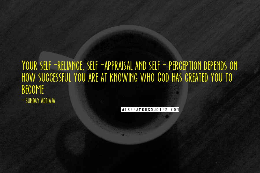 Sunday Adelaja Quotes: Your self-reliance, self-appraisal and self- perception depends on how successful you are at knowing who God has created you to become
