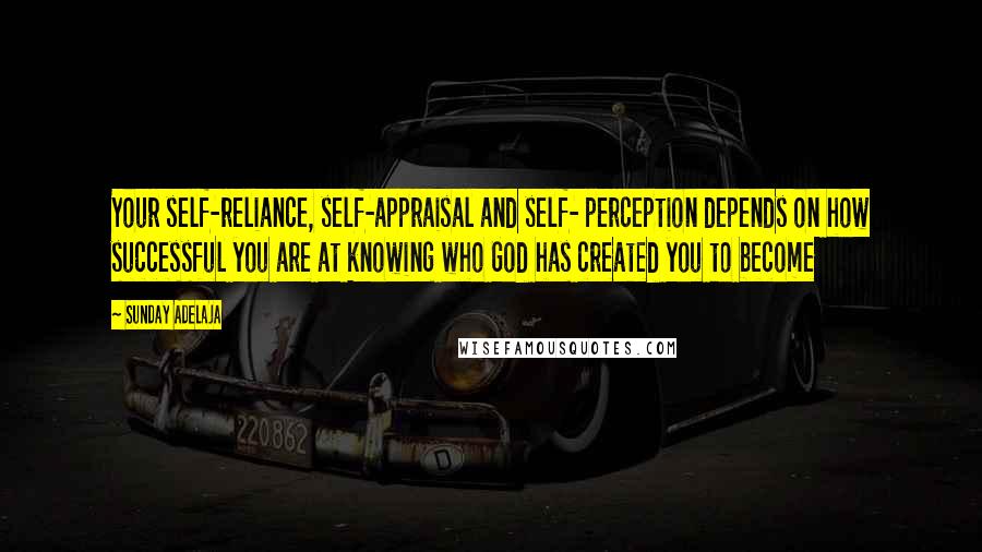 Sunday Adelaja Quotes: Your self-reliance, self-appraisal and self- perception depends on how successful you are at knowing who God has created you to become