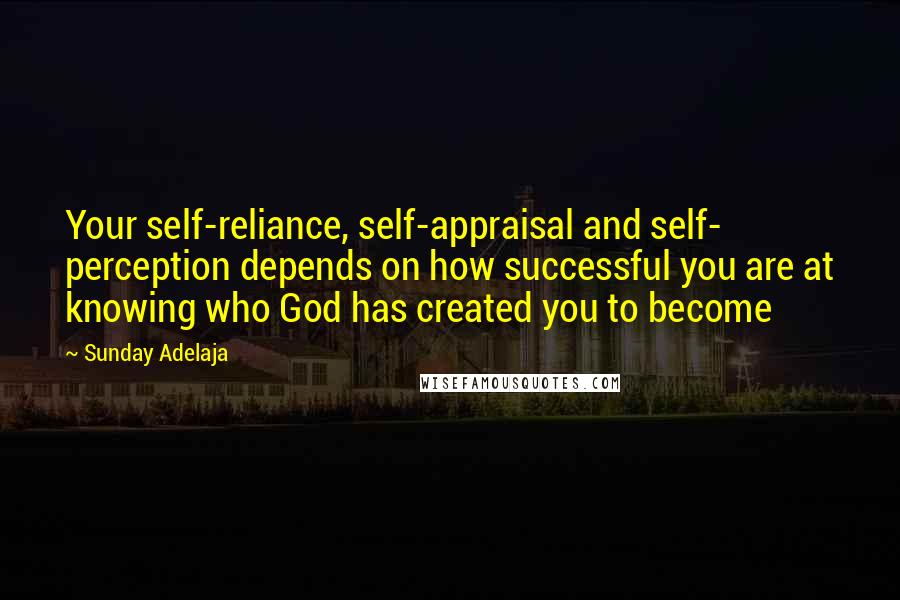 Sunday Adelaja Quotes: Your self-reliance, self-appraisal and self- perception depends on how successful you are at knowing who God has created you to become