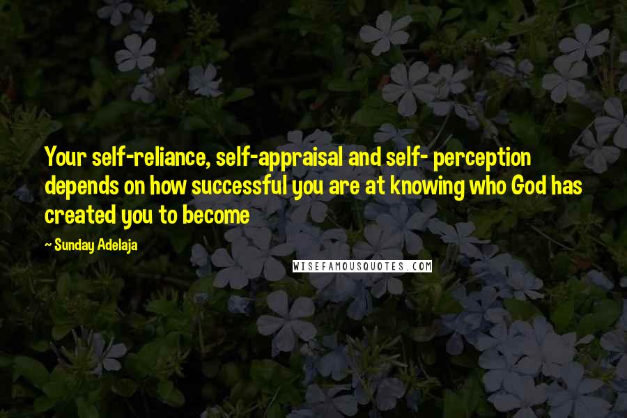 Sunday Adelaja Quotes: Your self-reliance, self-appraisal and self- perception depends on how successful you are at knowing who God has created you to become