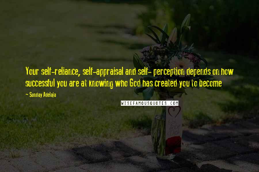 Sunday Adelaja Quotes: Your self-reliance, self-appraisal and self- perception depends on how successful you are at knowing who God has created you to become