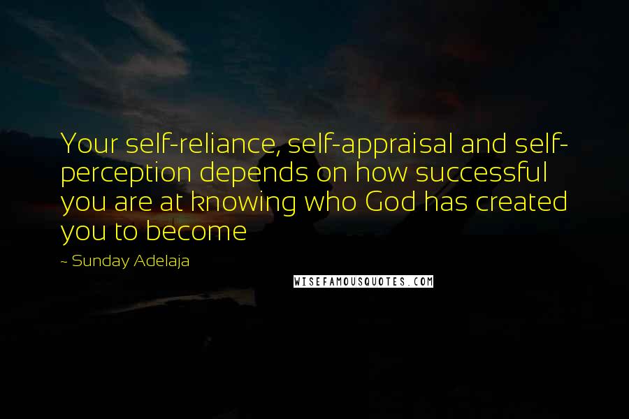 Sunday Adelaja Quotes: Your self-reliance, self-appraisal and self- perception depends on how successful you are at knowing who God has created you to become