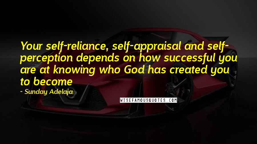 Sunday Adelaja Quotes: Your self-reliance, self-appraisal and self- perception depends on how successful you are at knowing who God has created you to become
