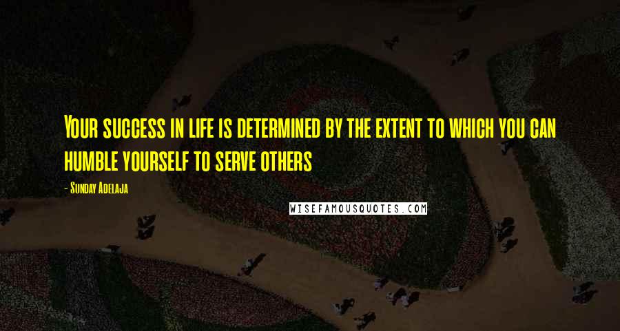 Sunday Adelaja Quotes: Your success in life is determined by the extent to which you can humble yourself to serve others