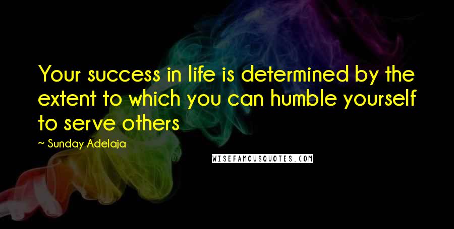 Sunday Adelaja Quotes: Your success in life is determined by the extent to which you can humble yourself to serve others