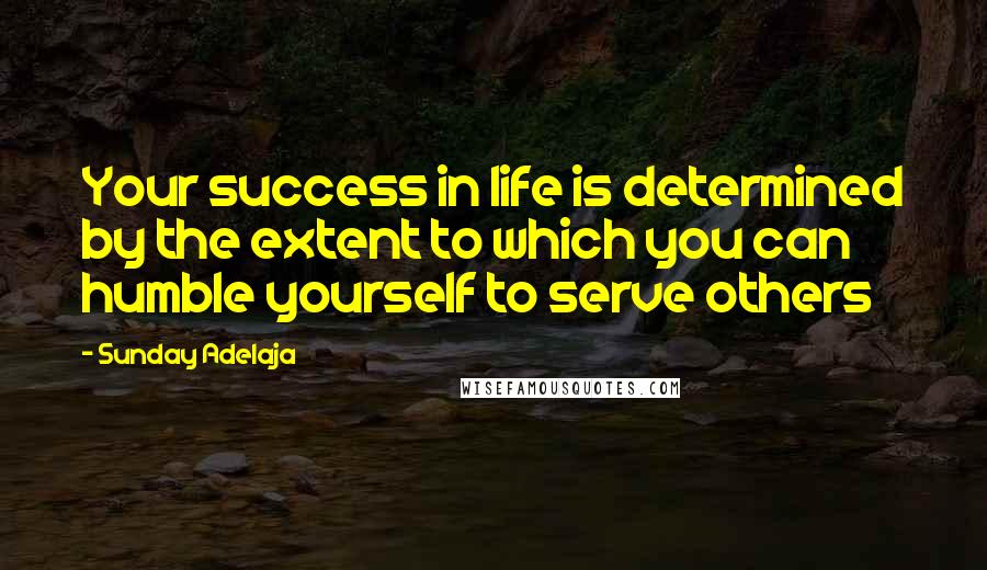 Sunday Adelaja Quotes: Your success in life is determined by the extent to which you can humble yourself to serve others