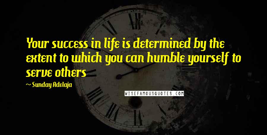 Sunday Adelaja Quotes: Your success in life is determined by the extent to which you can humble yourself to serve others