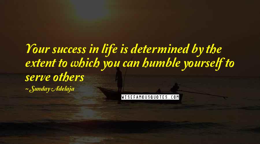 Sunday Adelaja Quotes: Your success in life is determined by the extent to which you can humble yourself to serve others