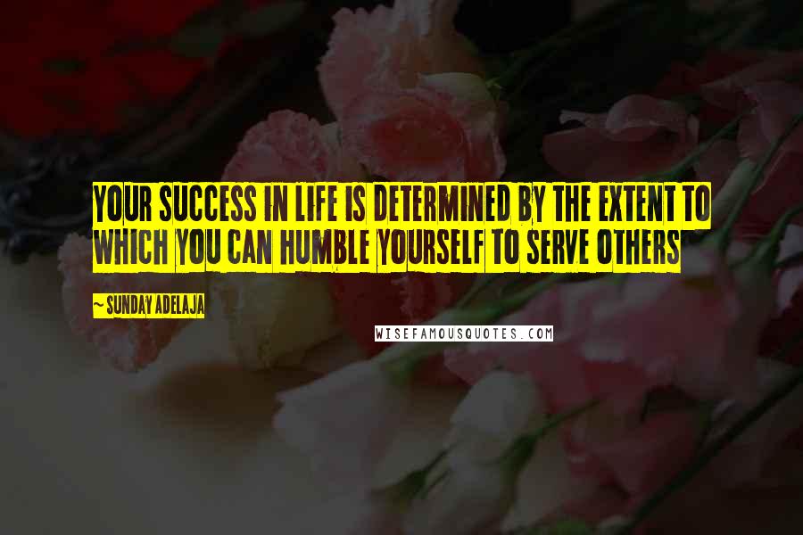 Sunday Adelaja Quotes: Your success in life is determined by the extent to which you can humble yourself to serve others