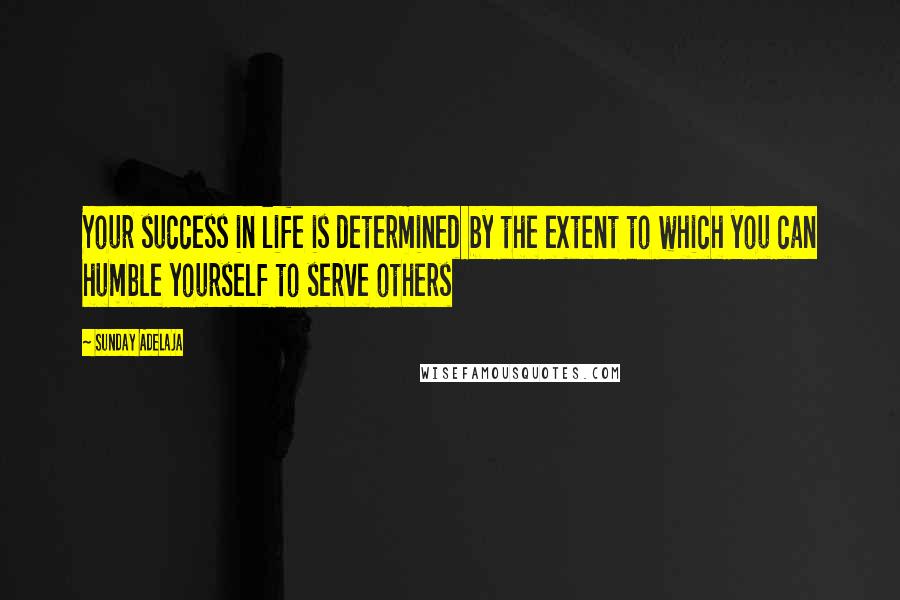 Sunday Adelaja Quotes: Your success in life is determined by the extent to which you can humble yourself to serve others