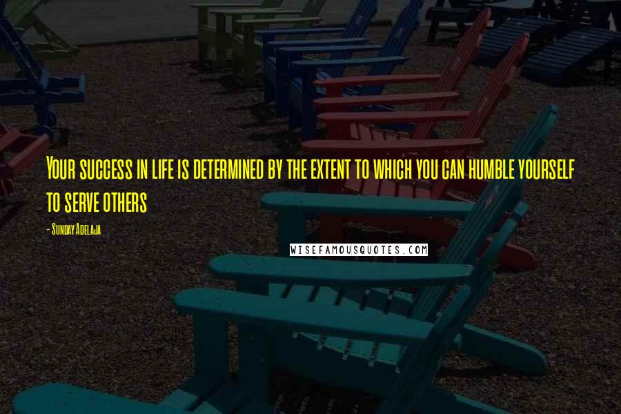 Sunday Adelaja Quotes: Your success in life is determined by the extent to which you can humble yourself to serve others