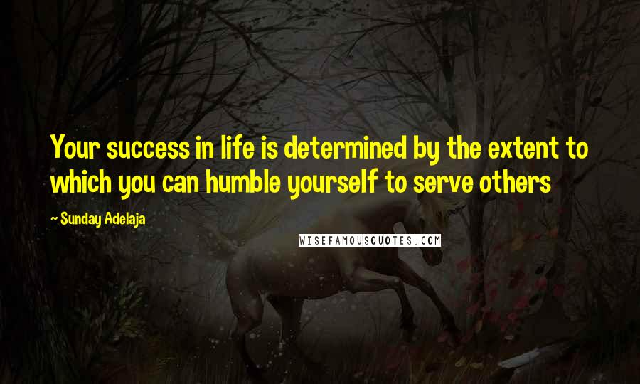 Sunday Adelaja Quotes: Your success in life is determined by the extent to which you can humble yourself to serve others